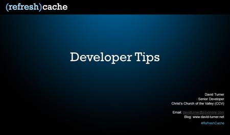 #RefreshCache Developer Tips David Turner Senior Developer Christ’s Church of the Valley (CCV)