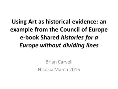 Using Art as historical evidence: an example from the Council of Europe e-book Shared histories for a Europe without dividing lines Brian Carvell Nicosia.