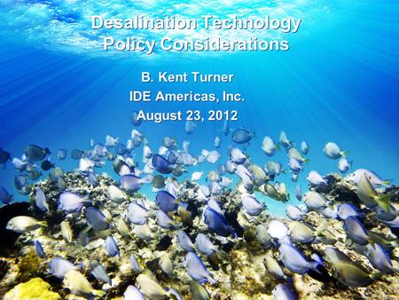 Desalination Technology Policy Considerations B. Kent Turner IDE Americas, Inc. August 23, 2012 B. Kent Turner IDE Americas, Inc. August 23, 2012.