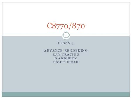 CLASS 9 ADVANCE RENDERING RAY TRACING RADIOSITY LIGHT FIELD CS770/870.