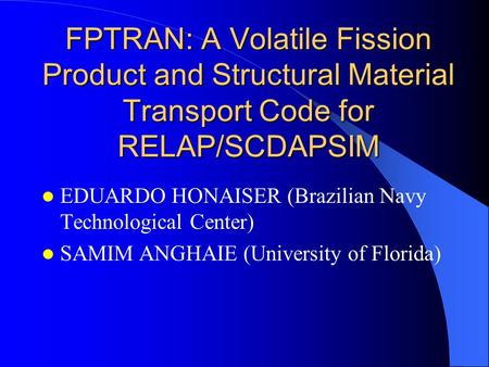 FPTRAN: A Volatile Fission Product and Structural Material Transport Code for RELAP/SCDAPSIM EDUARDO HONAISER (Brazilian Navy Technological Center) SAMIM.