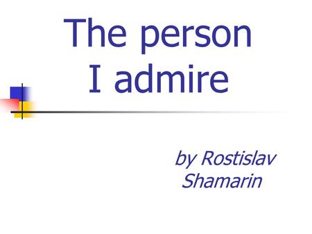 The person I admire by Rostislav Shamarin. The person that I admire the most is hero of the Great Patriotic War Nikolai Vladimirovich Sirotinin. Nikolai.