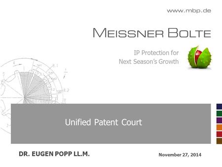 IP Protection for Next Season’s Growth Unified Patent Court November 27, 2014 DR. EUGEN POPP LL.M.