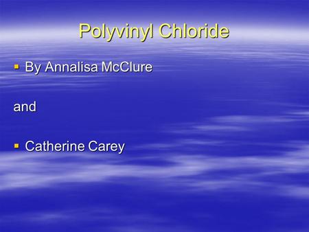 Polyvinyl Chloride  By Annalisa McClure and  Catherine Carey.