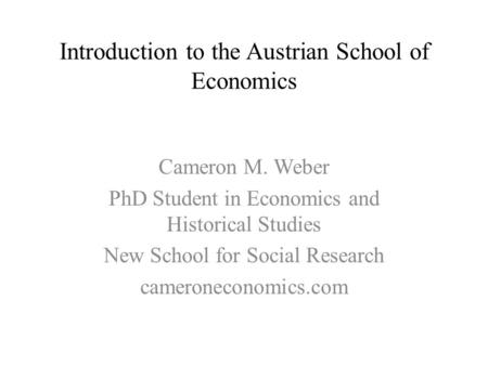 Introduction to the Austrian School of Economics Cameron M. Weber PhD Student in Economics and Historical Studies New School for Social Research cameroneconomics.com.