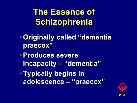 WPA The Essence of Schizophrenia Originally called “dementia praecox”Originally called “dementia praecox” Produces severe incapacity – “dementia”Produces.