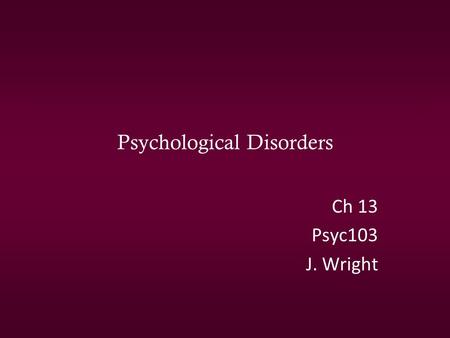 Psychological Disorders Ch 13 Psyc103 J. Wright. T/F: 40% of people develop some type of mental disorder in their lifetime Mental disorders – 2 nd greatest.