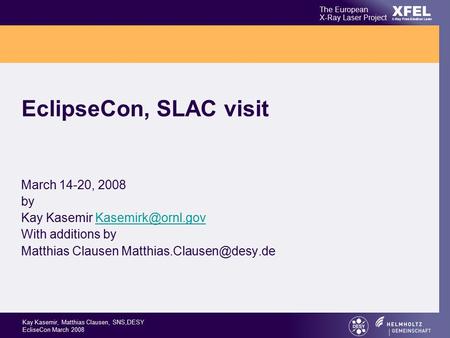 XFEL The European X-Ray Laser Project X-Ray Free-Electron Laser Kay Kasemir, Matthias Clausen, SNS,DESY EcliseCon March 2008 EclipseCon, SLAC visit March.