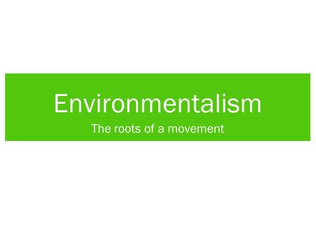 Environmentalism The roots of a movement. Roots of Environmentalism Several different branches of science and social movement come together in today’s.