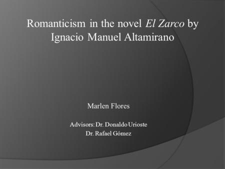 Marlen Flores Advisors: Dr. Donaldo Urioste Dr. Rafael Gómez Romanticism in the novel El Zarco by Ignacio Manuel Altamirano.