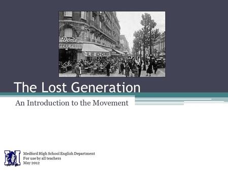 The Lost Generation An Introduction to the Movement Medford High School English Department For use by all teachers May 2012.