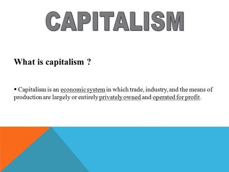 What is capitalism ?  Capitalism is an economic system in which trade, industry, and the means of production are largely or entirely privately owned and.