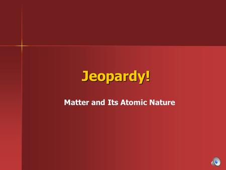 Jeopardy! Jeopardy! Matter and Its Atomic Nature.