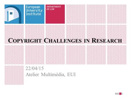 C OPYRIGHT C HALLENGES IN R ESEARCH 22/04/15 Atelier Multimédia, EUI 1.