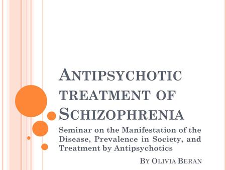 A NTIPSYCHOTIC TREATMENT OF S CHIZOPHRENIA Seminar on the Manifestation of the Disease, Prevalence in Society, and Treatment by Antipsychotics B Y O LIVIA.