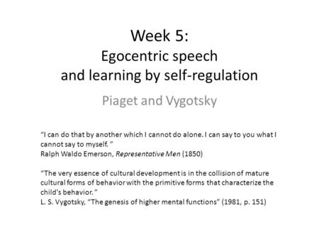 Week 5: Egocentric speech and learning by self-regulation Piaget and Vygotsky “I can do that by another which I cannot do alone. I can say to you what.