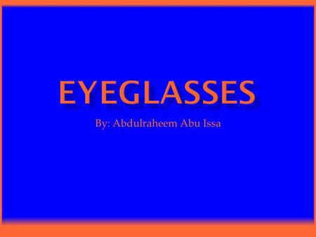 By: Abdulraheem Abu Issa.  Eyeglasses are lenses that are worn on the eyes to improve eyesight. Eyeglasses also help you read and see from far away.