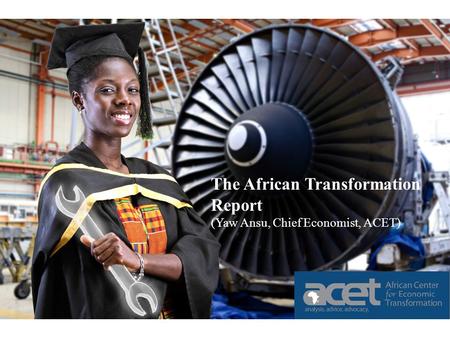 The African Transformation Report (Yaw Ansu, Chief Economist, ACET) The African Transformation Report (Yaw Ansu, Chief Economist, ACET)