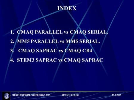 RESULTS FROM CGRER-IOWA 2003 JUAN L. PEREZ 25-9-2003 INDEX 1.CMAQ PARALLEL vs CMAQ SERIAL. 2.MM5 PARALLEL vs MM5 SERIAL. 3. CMAQ SAPRAC vs CMAQ CB4 4.STEM3.