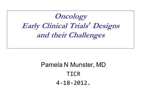 Oncology Early Clinical Trials’ Designs and their Challenges Pamela N Munster, MD TICR 4-18-2012.