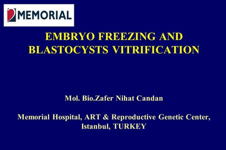 EMBRYO FREEZING AND BLASTOCYSTS VITRIFICATION Mol. Bio.Zafer Nihat Candan Memorial Hospital, ART & Reproductive Genetic Center, Istanbul, TURKEY.