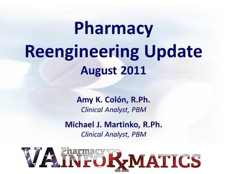 Pharmacy Reengineering Update August 2011 Amy K. Colón, R.Ph. Clinical Analyst, PBM Michael J. Martinko, R.Ph. Clinical Analyst, PBM.