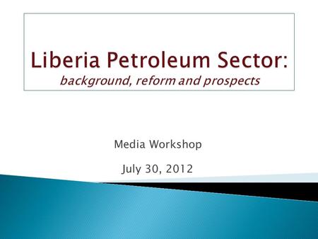 Media Workshop July 30, 2012.  Background of Liberia Oil and gas development program  Reform Process  Draft Policy Paper.