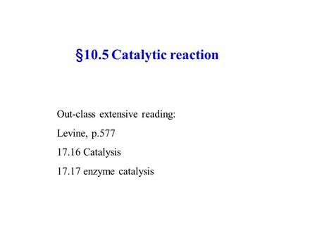 §10.5 Catalytic reaction Out-class extensive reading: Levine, p.577 17.16 Catalysis 17.17 enzyme catalysis.