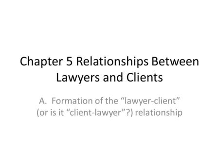 Chapter 5 Relationships Between Lawyers and Clients A. Formation of the “lawyer-client” (or is it “client-lawyer”?) relationship.