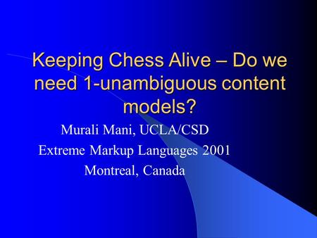 Keeping Chess Alive – Do we need 1-unambiguous content models? Murali Mani, UCLA/CSD Extreme Markup Languages 2001 Montreal, Canada.