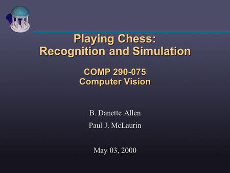 1 Playing Chess: Recognition and Simulation COMP 290-075 Computer Vision B. Danette Allen Paul J. McLaurin May 03, 2000.