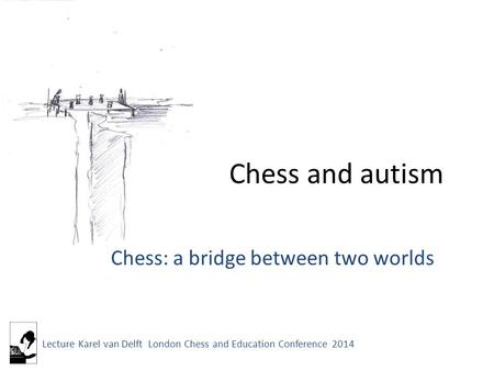 Chess and autism Chess: a bridge between two worlds Lecture Karel van Delft London Chess and Education Conference 2014.