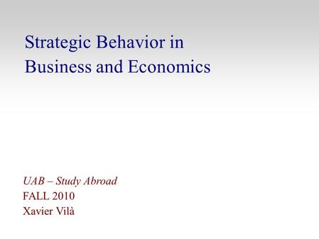 Strategic Behavior in Business and Economics UAB – Study Abroad FALL 2010 Xavier Vilà.