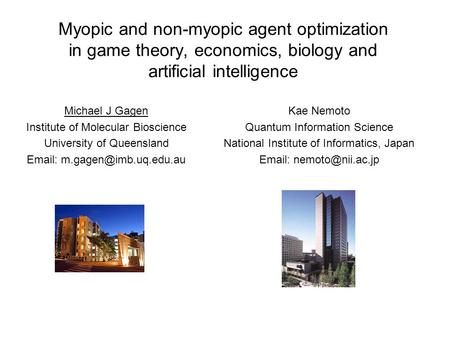 Myopic and non-myopic agent optimization in game theory, economics, biology and artificial intelligence Michael J Gagen Institute of Molecular Bioscience.