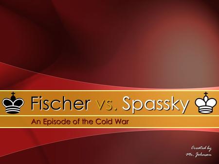 Created by Mr. Johnson Fischer vs. Spassky An Episode of the Cold War An Episode of the Cold War.