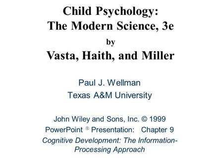 Child Psychology: The Modern Science, 3e by Vasta, Haith, and Miller Paul J. Wellman Texas A&M University John Wiley and Sons, Inc. © 1999 PowerPoint 