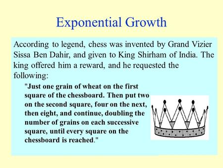 Exponential Growth According to legend, chess was invented by Grand Vizier Sissa Ben Dahir, and given to King Shirham of India. The king offered him a.