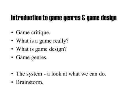 Introduction to game genres & game design Game critique. What is a game really? What is game design? Game genres. The system - a look at what we can do.