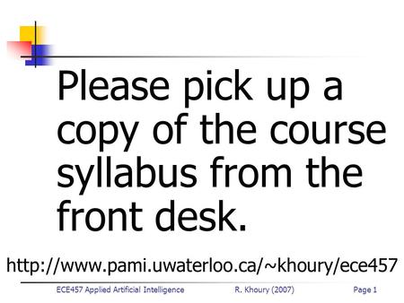 ECE457 Applied Artificial Intelligence R. Khoury (2007)Page 1 Please pick up a copy of the course syllabus from the front desk.
