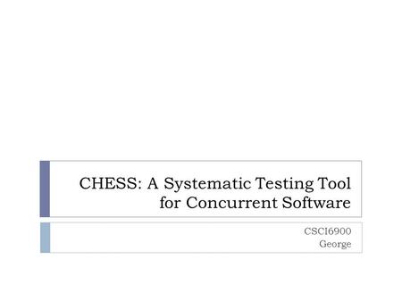 CHESS: A Systematic Testing Tool for Concurrent Software CSCI6900 George.