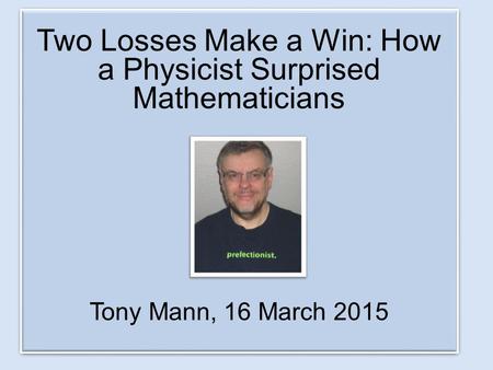 Two Losses Make a Win: How a Physicist Surprised Mathematicians Tony Mann, 16 March 2015 Two Losses Make a Win: How a Physicist Surprised Mathematicians.