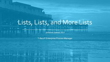 Solutions Summit 2014 Lists, Lists, and More Lists T-Recs® Enterprise Process Manager.