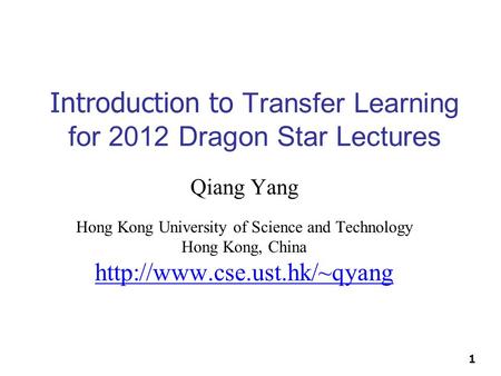 1 Introduction to Transfer Learning for 2012 Dragon Star Lectures Qiang Yang Hong Kong University of Science and Technology Hong Kong, China