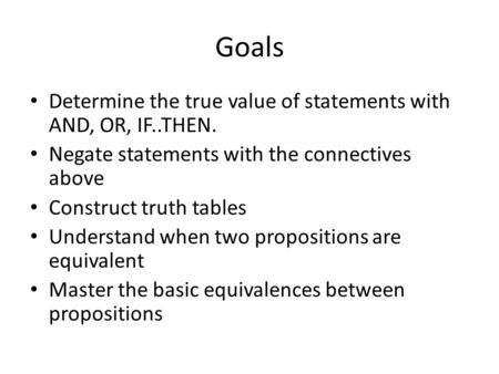 Goals Determine the true value of statements with AND, OR, IF..THEN. Negate statements with the connectives above Construct truth tables Understand when.