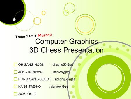 1 KANG TAE-HO, JUNG IN-HWAN, Computer Graphics 3D Chess Presentation Team Name : Muzone OH SANG-HOON, 2008. 06. 19 HONG.