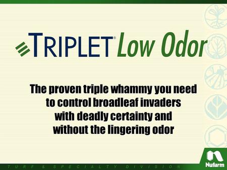 T U R F & S P E C I A L T Y D I V I S I O N The proven triple whammy you need to control broadleaf invaders with deadly certainty and without the lingering.