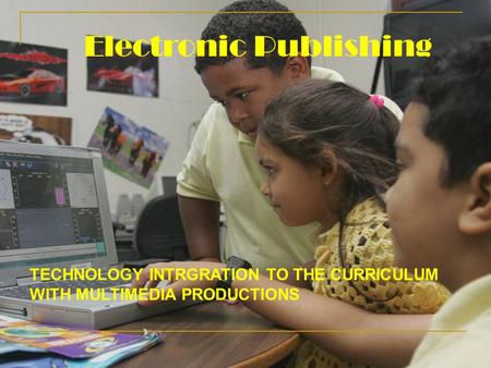 Electronic Publishing TECHNOLOGY INTRGRATION TO THE CURRICULUM WITH MULTIMEDIA PRODUCTIONS.