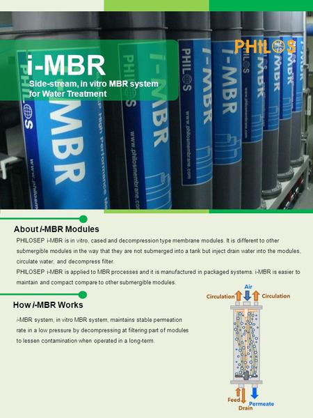 I-MBR Side-stream, in vitro MBR system for Water Treatment About i-MBR Modules PHILOSEP i-MBR is in vitro, cased and decompression type membrane modules.