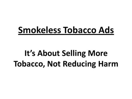 Smokeless Tobacco Ads It’s About Selling More Tobacco, Not Reducing Harm.