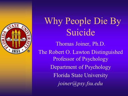 Why People Die By Suicide Thomas Joiner, Ph.D. The Robert O. Lawton Distinguished Professor of Psychology Department of Psychology Florida State University.